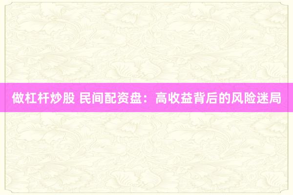 做杠杆炒股 民间配资盘：高收益背后的风险迷局