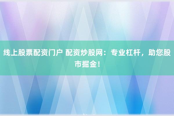 线上股票配资门户 配资炒股网：专业杠杆，助您股市掘金！