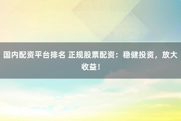 国内配资平台排名 正规股票配资：稳健投资，放大收益！