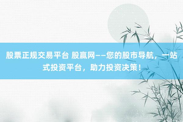股票正规交易平台 股赢网——您的股市导航，一站式投资平台，助力投资决策！