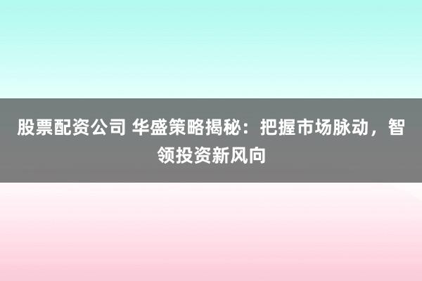 股票配资公司 华盛策略揭秘：把握市场脉动，智领投资新风向