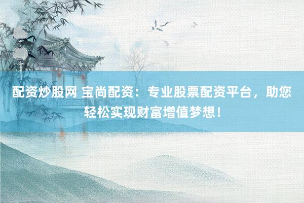 配资炒股网 宝尚配资：专业股票配资平台，助您轻松实现财富增值梦想！