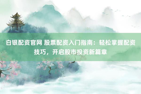 白银配资官网 股票配资入门指南：轻松掌握配资技巧，开启股市投资新篇章