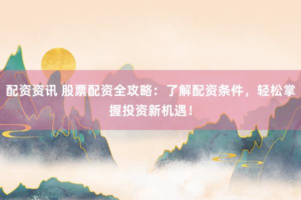 配资资讯 股票配资全攻略：了解配资条件，轻松掌握投资新机遇！