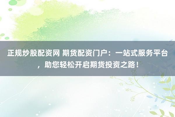 正规炒股配资网 期货配资门户：一站式服务平台，助您轻松开启期货投资之路！