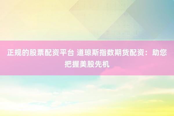 正规的股票配资平台 道琼斯指数期货配资：助您把握美股先机