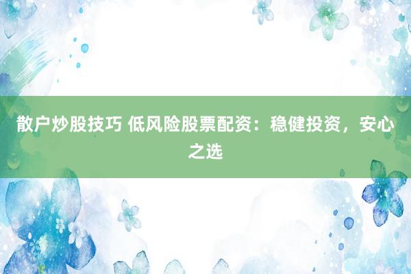 散户炒股技巧 低风险股票配资：稳健投资，安心之选