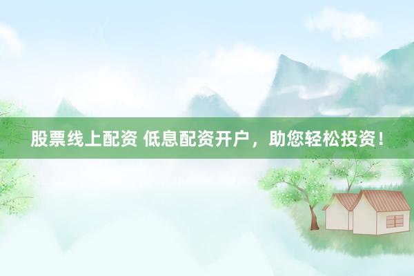 股票线上配资 低息配资开户，助您轻松投资！
