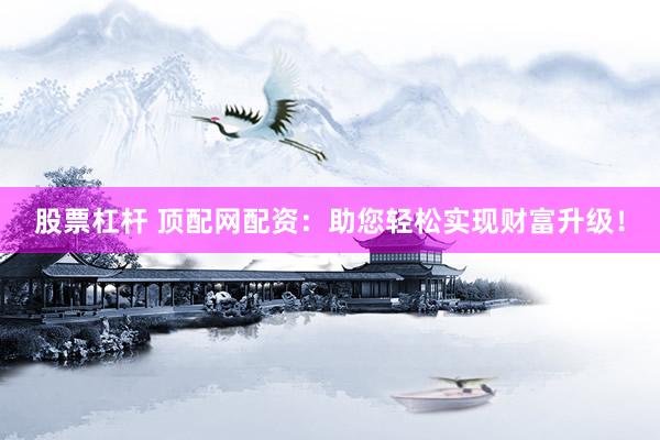 股票杠杆 顶配网配资：助您轻松实现财富升级！