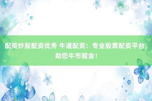 配资炒股配资优秀 牛道配资：专业股票配资平台，助您牛市掘金！