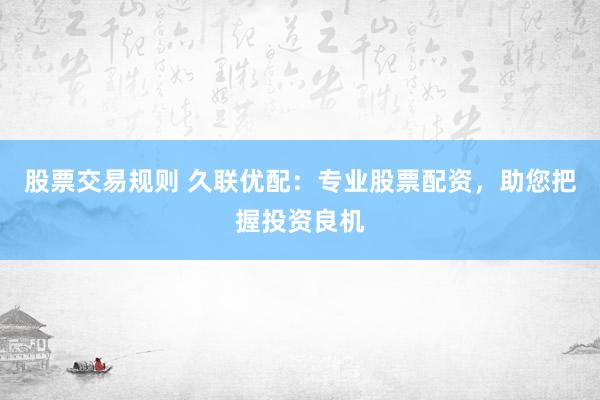 股票交易规则 久联优配：专业股票配资，助您把握投资良机