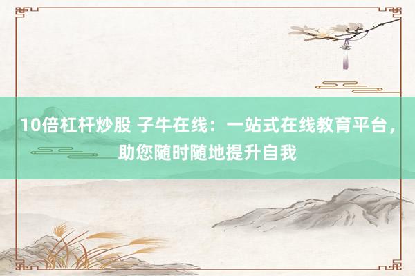 10倍杠杆炒股 子牛在线：一站式在线教育平台，助您随时随地提升自我