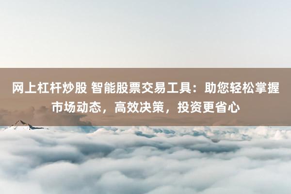网上杠杆炒股 智能股票交易工具：助您轻松掌握市场动态，高效决策，投资更省心