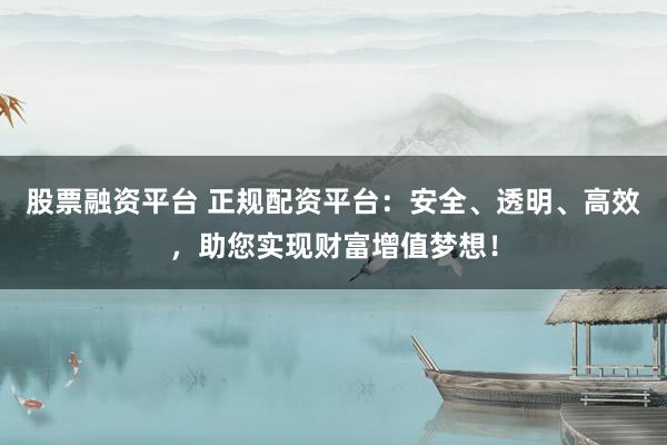 股票融资平台 正规配资平台：安全、透明、高效，助您实现财富增值梦想！