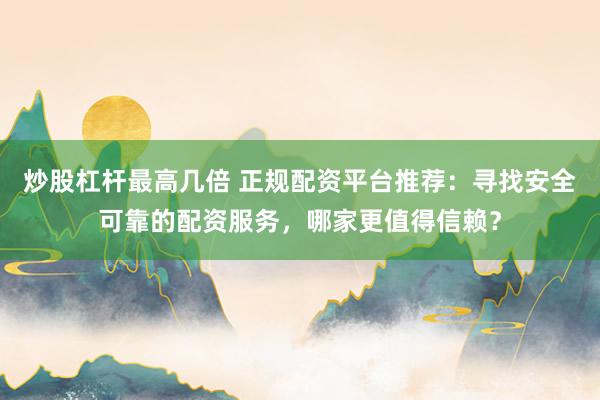 炒股杠杆最高几倍 正规配资平台推荐：寻找安全可靠的配资服务，哪家更值得信赖？