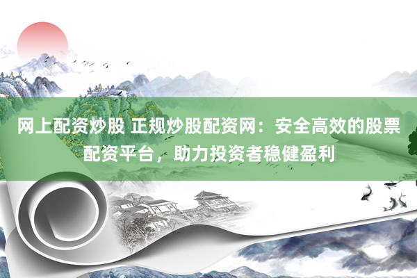 网上配资炒股 正规炒股配资网：安全高效的股票配资平台，助力投资者稳健盈利