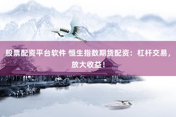 股票配资平台软件 恒生指数期货配资：杠杆交易，放大收益！