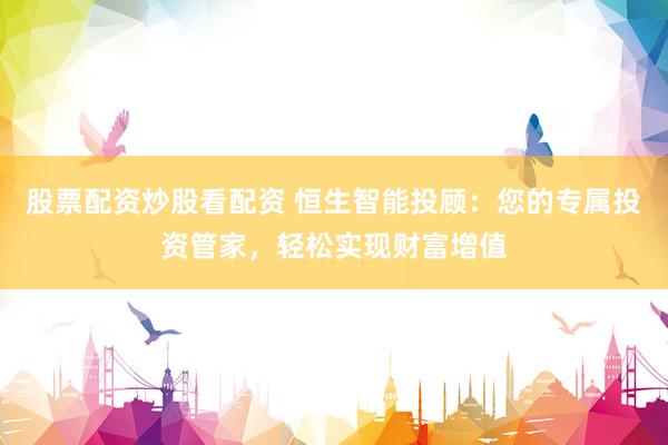 股票配资炒股看配资 恒生智能投顾：您的专属投资管家，轻松实现财富增值