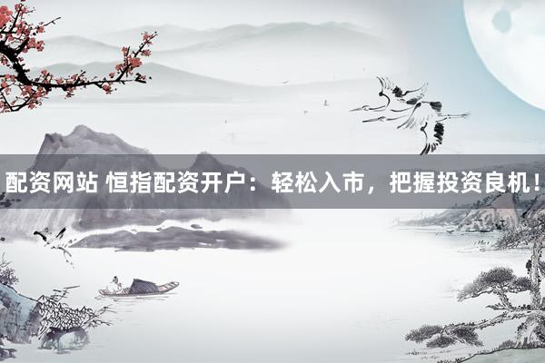 配资网站 恒指配资开户：轻松入市，把握投资良机！