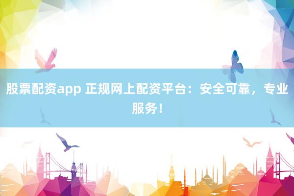 股票配资app 正规网上配资平台：安全可靠，专业服务！