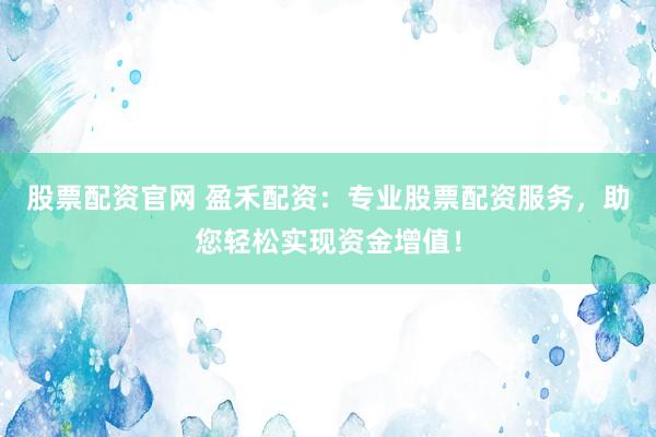 股票配资官网 盈禾配资：专业股票配资服务，助您轻松实现资金增值！
