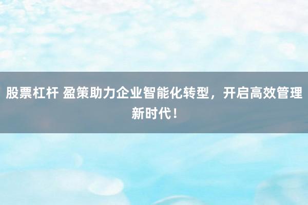 股票杠杆 盈策助力企业智能化转型，开启高效管理新时代！
