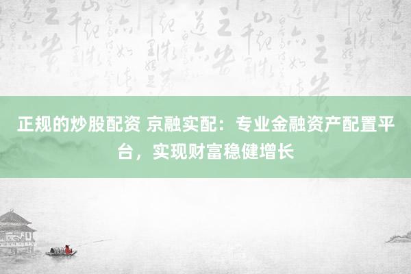 正规的炒股配资 京融实配：专业金融资产配置平台，实现财富稳健增长