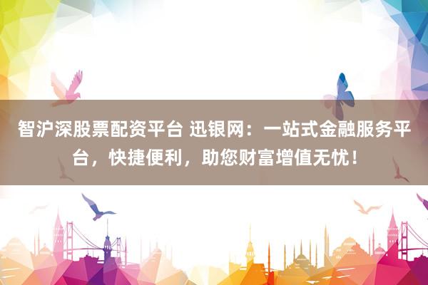智沪深股票配资平台 迅银网：一站式金融服务平台，快捷便利，助您财富增值无忧！