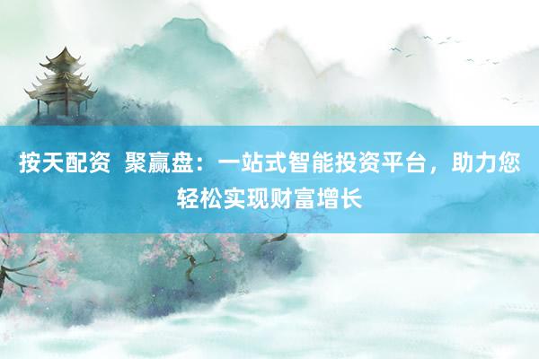 按天配资  聚赢盘：一站式智能投资平台，助力您轻松实现财富增长