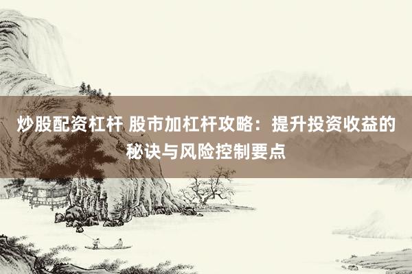 炒股配资杠杆 股市加杠杆攻略：提升投资收益的秘诀与风险控制要点