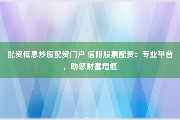 配资低息炒股配资门户 信阳股票配资：专业平台，助您财富增值