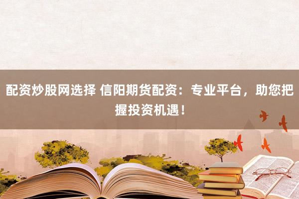 配资炒股网选择 信阳期货配资：专业平台，助您把握投资机遇！