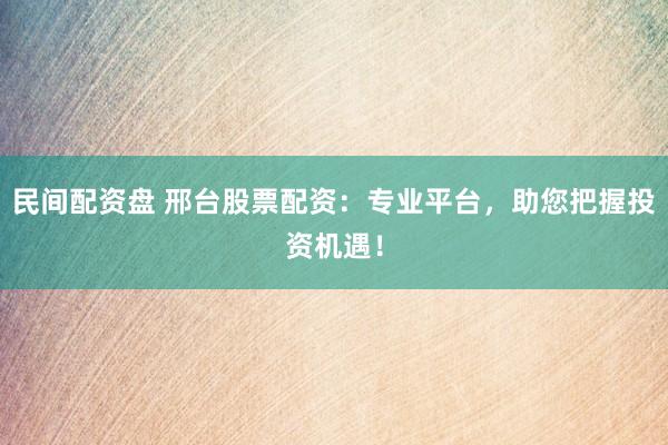 民间配资盘 邢台股票配资：专业平台，助您把握投资机遇！