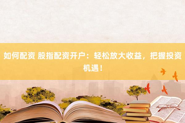如何配资 股指配资开户：轻松放大收益，把握投资机遇！
