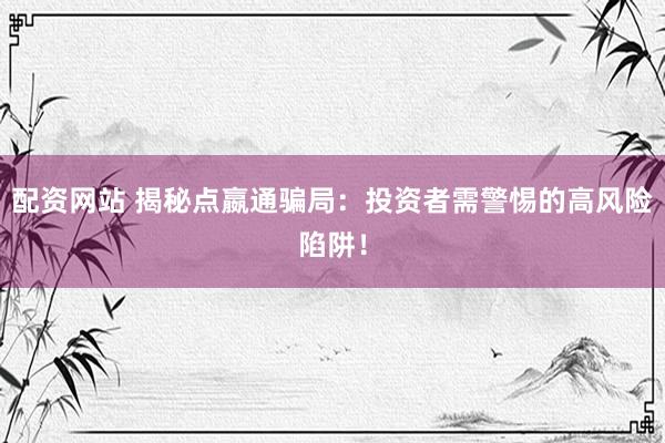 配资网站 揭秘点嬴通骗局：投资者需警惕的高风险陷阱！