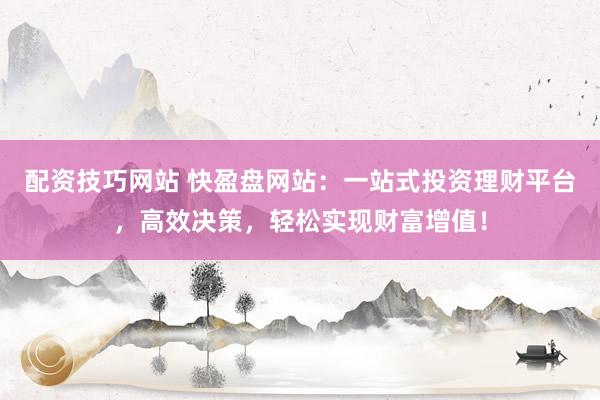 配资技巧网站 快盈盘网站：一站式投资理财平台，高效决策，轻松实现财富增值！