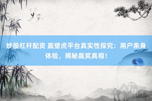 炒股杠杆配资 赢壁虎平台真实性探究：用户亲身体验，揭秘赢奖真相！