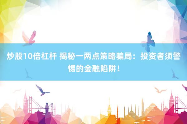 炒股10倍杠杆 揭秘一两点策略骗局：投资者须警惕的金融陷阱！