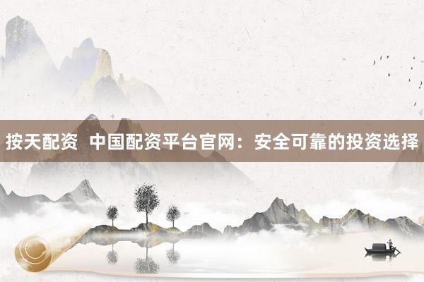 按天配资  中国配资平台官网：安全可靠的投资选择