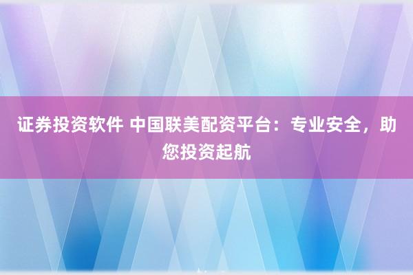 证券投资软件 中国联美配资平台：专业安全，助您投资起航