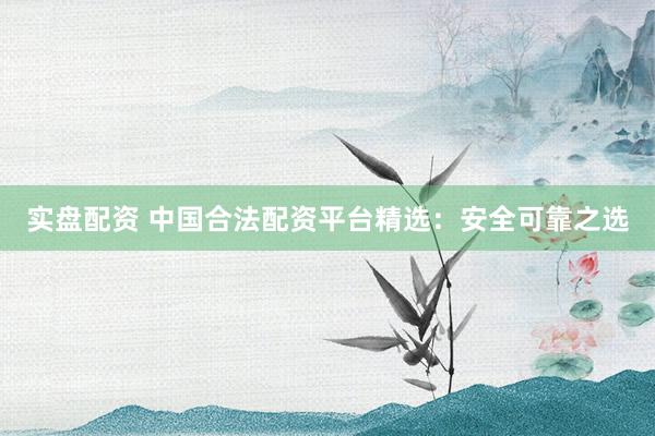 实盘配资 中国合法配资平台精选：安全可靠之选