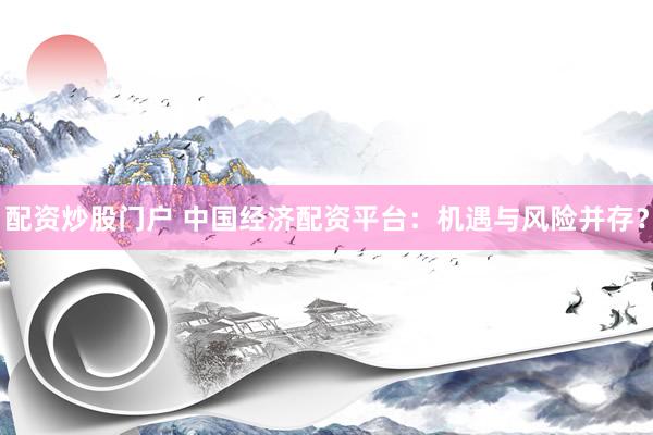 配资炒股门户 中国经济配资平台：机遇与风险并存？