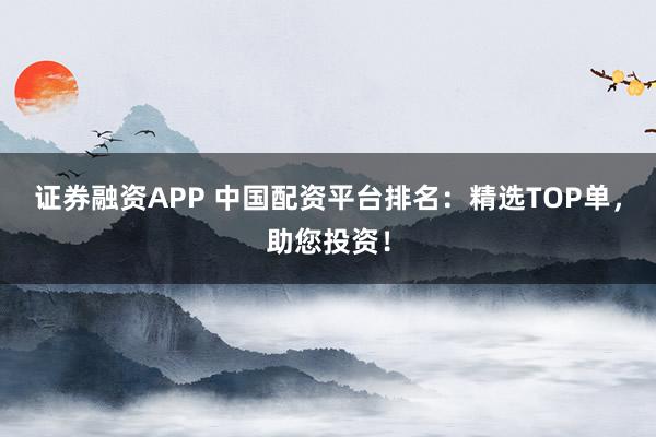证券融资APP 中国配资平台排名：精选TOP单，助您投资！