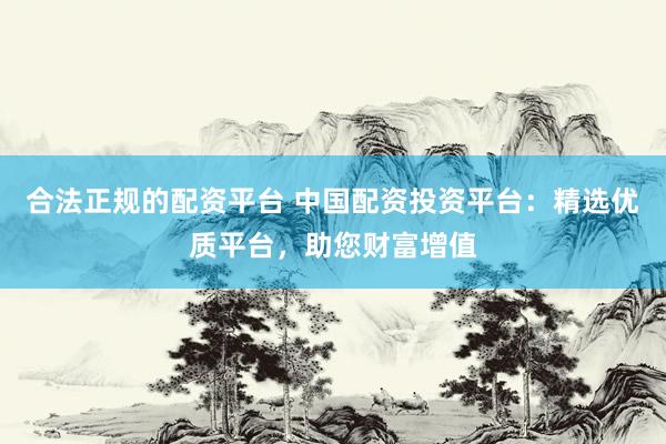 合法正规的配资平台 中国配资投资平台：精选优质平台，助您财富增值