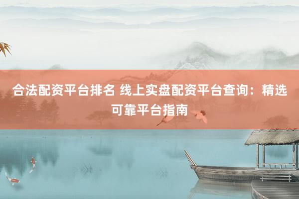 合法配资平台排名 线上实盘配资平台查询：精选可靠平台指南