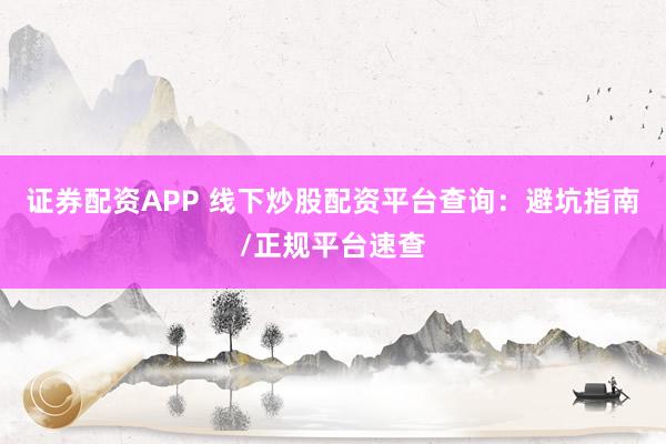 证券配资APP 线下炒股配资平台查询：避坑指南/正规平台速查