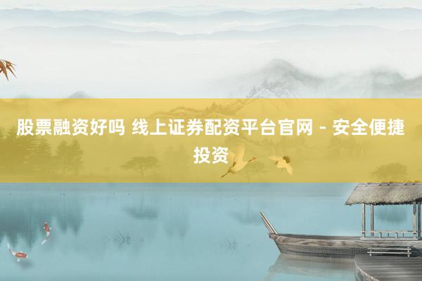 股票融资好吗 线上证券配资平台官网 - 安全便捷投资