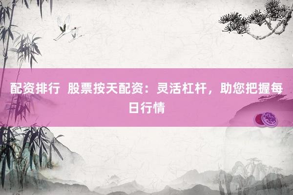配资排行  股票按天配资：灵活杠杆，助您把握每日行情