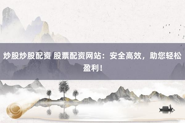 炒股炒股配资 股票配资网站：安全高效，助您轻松盈利！