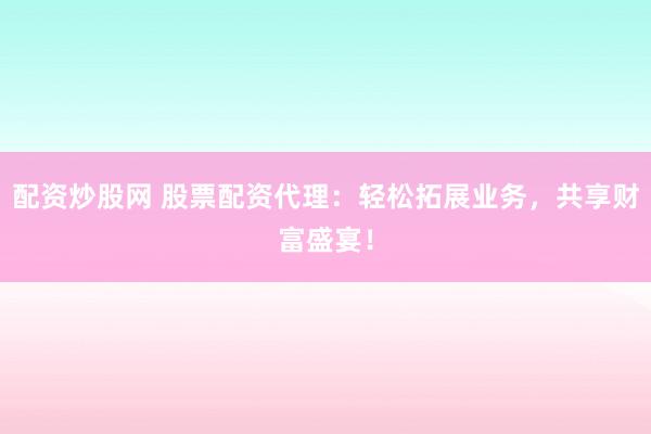配资炒股网 股票配资代理：轻松拓展业务，共享财富盛宴！